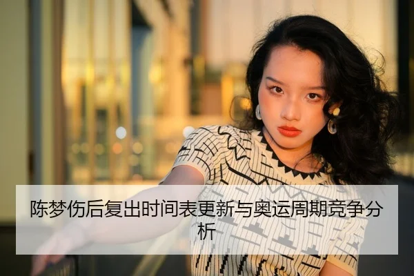 陈梦伤后复出时间表更新与奥运周期竞争分析